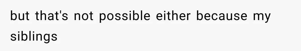 but that's not possible either because my siblings