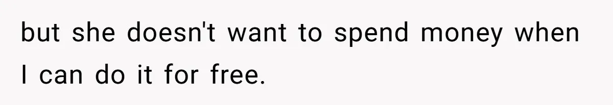 but she doesn't want to spend money when I can do it for free.