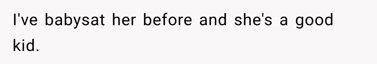 I've babysat her before and she's a good kid.