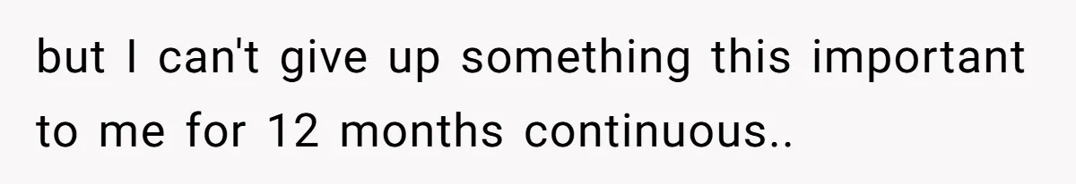 but I can't give up something this important to me for 12 months continuous..