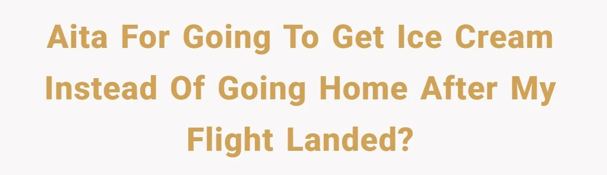 AITA for going to get ice cream instead of going home after my flight landed?