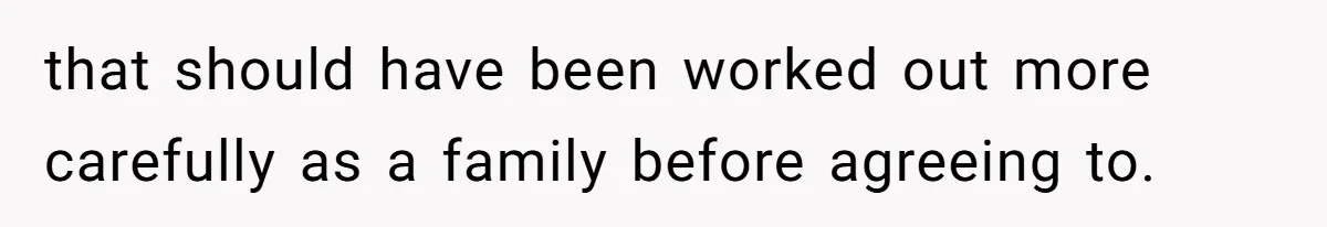 that should have been worked out more carefully as a family before agreeing to.
