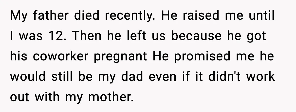 My father died recently. He raised me until I was 12. Then he left us because he got his coworker pregnant He promised me he would still be my dad...
