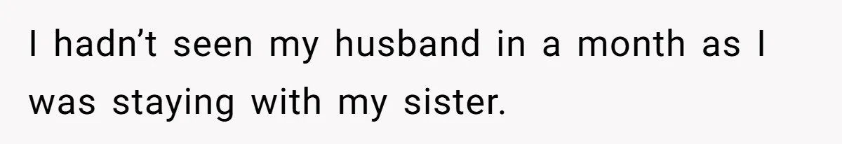 I hadn’t seen my husband in a month as I was staying with my sister.