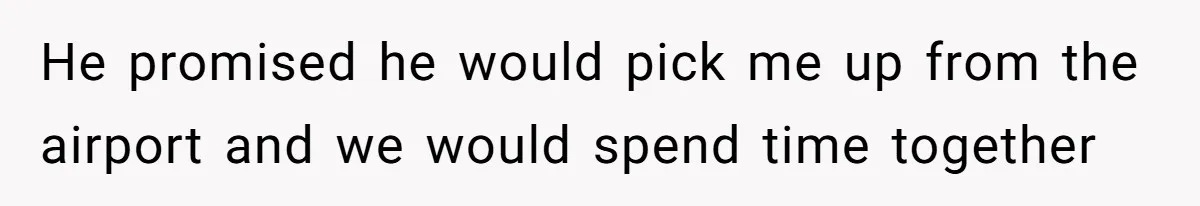 He promised he would pick me up from the airport and we would spend time together