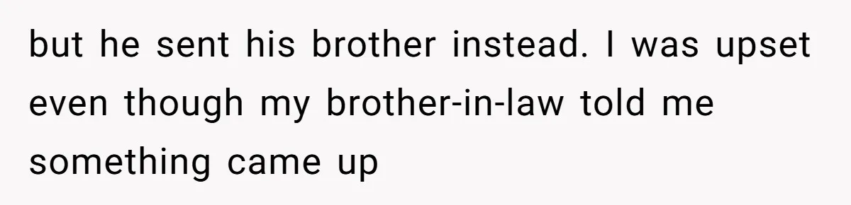 but he sent his brother instead. I was upset even though my brother-in-law told me something came up