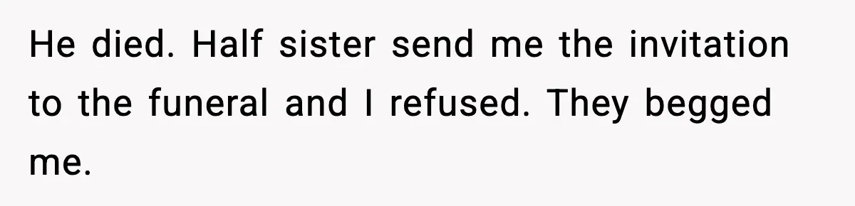 He died. Half sister send me the invitation to the funeral and I refused. They begged me.