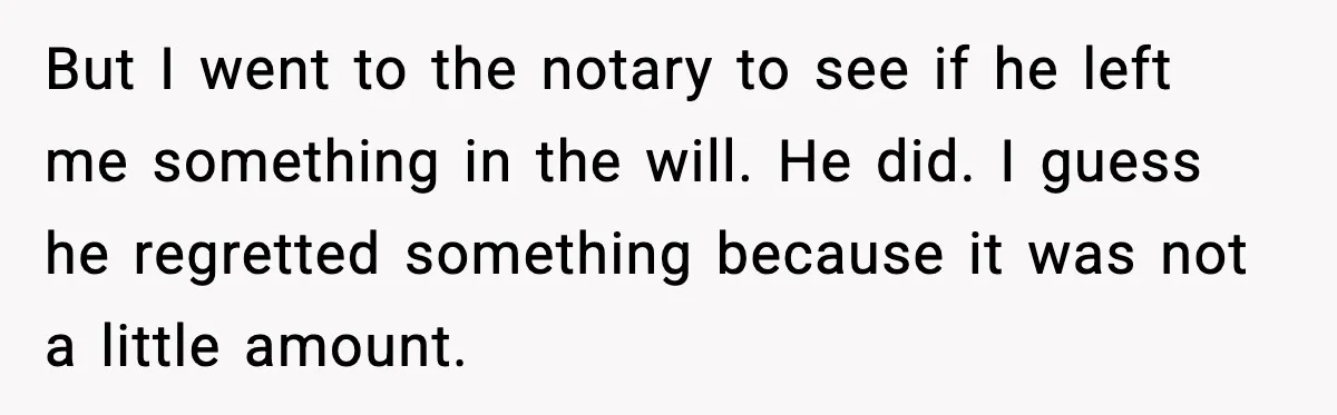 But I went to the notary to see if he left me something in the will. He did. I guess he regretted something because it was not a little amount.