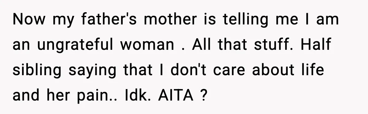 Now my father's mother is telling me I am an ungrateful woman . All that stuff. Half sibling saying that I don't care about life and her pain.. Idk. AITA...