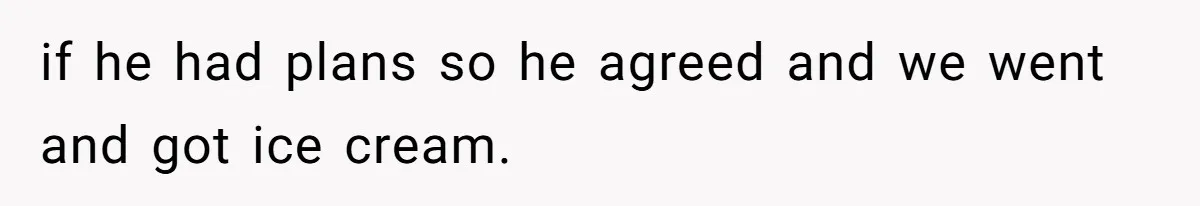 if he had plans so he agreed and we went and got ice cream.