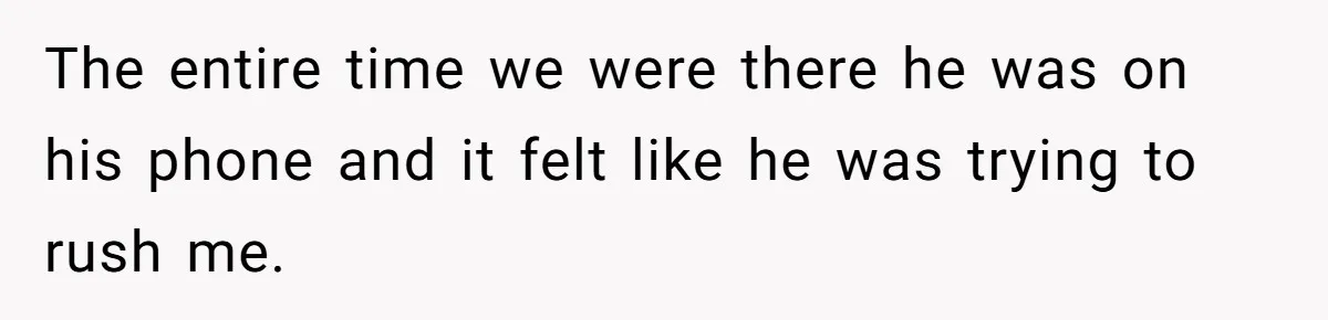 The entire time we were there he was on his phone and it felt like he was trying to rush me.