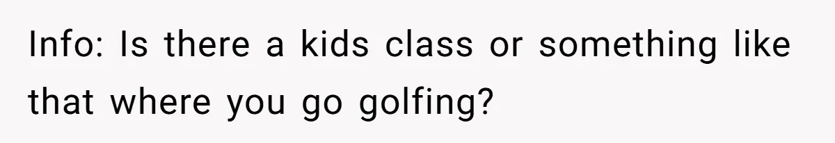 Info: Is there a kids class or something like that where you go golfing?