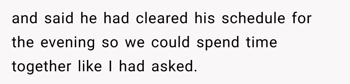 and said he had cleared his schedule for the evening so we could spend time together like I had asked.