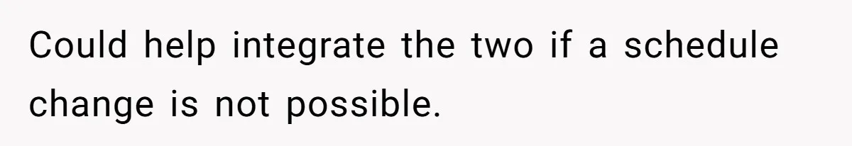 Could help integrate the two if a schedule change is not possible.