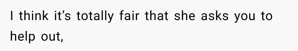 I think it’s totally fair that she asks you to help out,