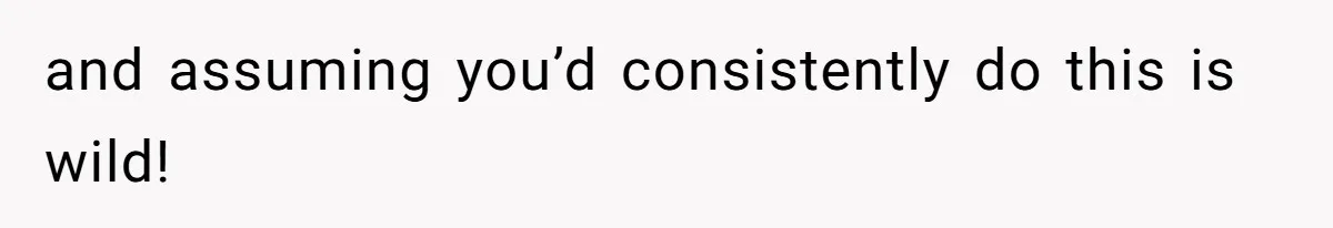 and assuming you’d consistently do this is wild!