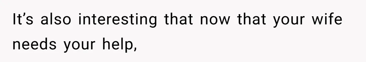 It’s also interesting that now that your wife needs your help,