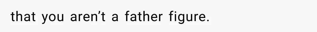 that you aren’t a father figure.