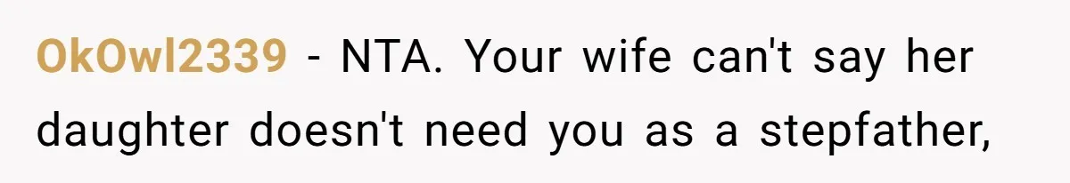 OkOwl2339 − NTA. Your wife can't say her daughter doesn't need you as a stepfather,