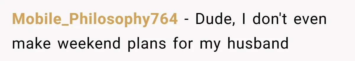 Mobile_Philosophy764 − Dude, I don't even make weekend plans for my husband