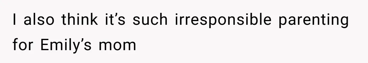 I also think it’s such irresponsible parenting for Emily’s mom