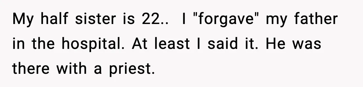My half sister is 22..  I "forgave" my father in the hospital. At least I said it. He was there with a priest.