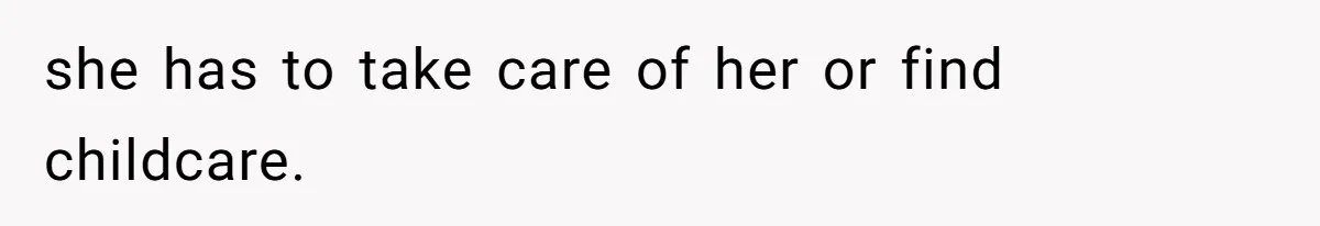 she has to take care of her or find childcare.