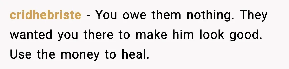 cridhebriste - You owe them nothing. They wanted you there to make him look good. Use the money to heal.
