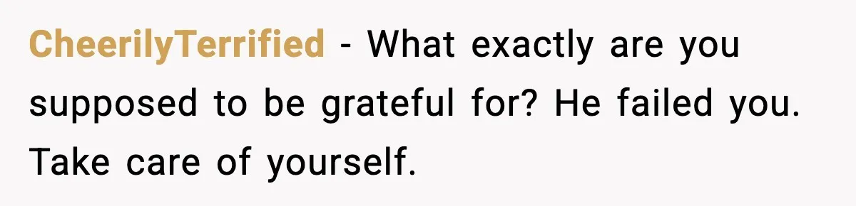CheerilyTerrified - What exactly are you supposed to be grateful for? He failed you. Take care of yourself.
