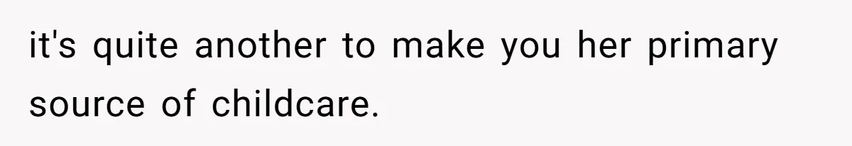 it's quite another to make you her primary source of childcare.