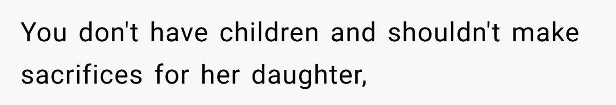 You don't have children and shouldn't make sacrifices for her daughter,