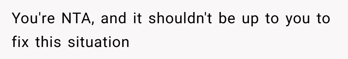 You're NTA, and it shouldn't be up to you to fix this situation