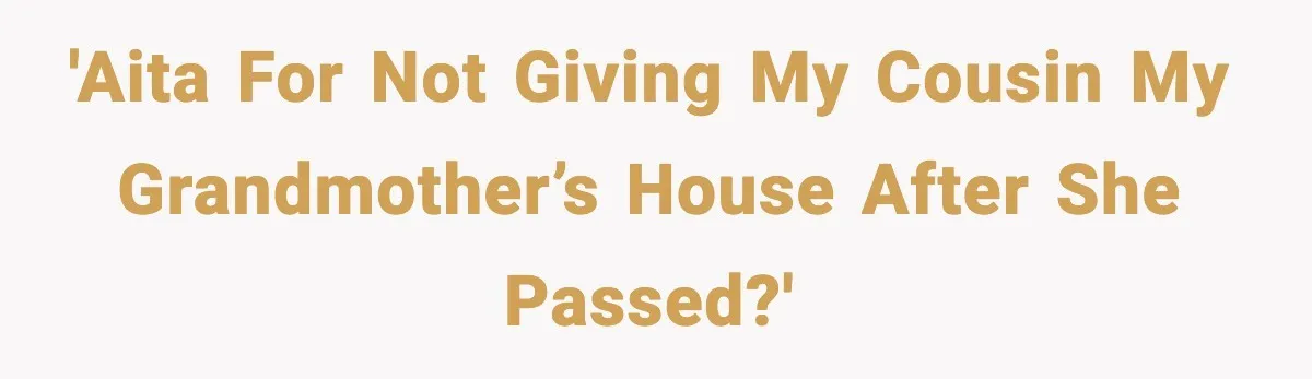 'AITA FOR NOT GIVING MY COUSIN MY GRANDMOTHER’s HOUSE AFTER SHE PASSED?'