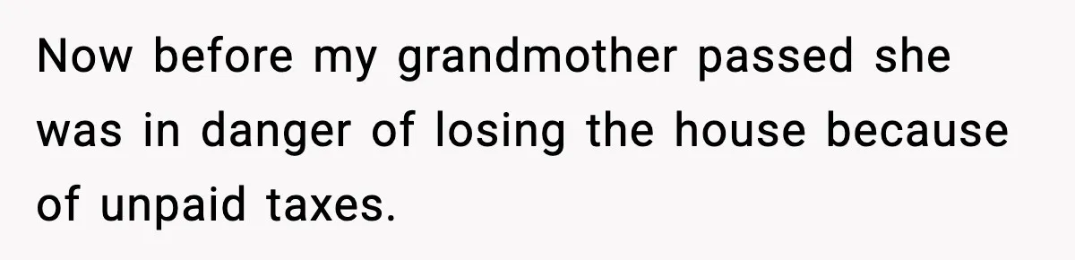 Now before my grandmother passed she was in danger of losing the house because of unpaid taxes.