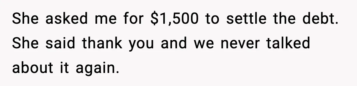 She asked me for $1,500 to settle the debt. She said thank you and we never talked about it again.
