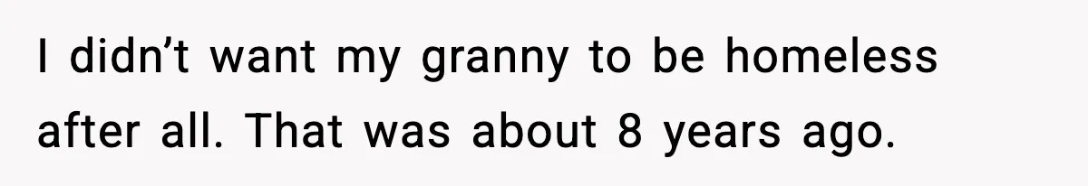 I didn’t want my granny to be homeless after all. That was about 8 years ago.