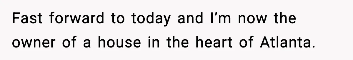 Fast forward to today and I’m now the owner of a house in the heart of Atlanta.