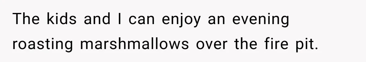 The kids and I can enjoy an evening roasting marshmallows over the fire pit.