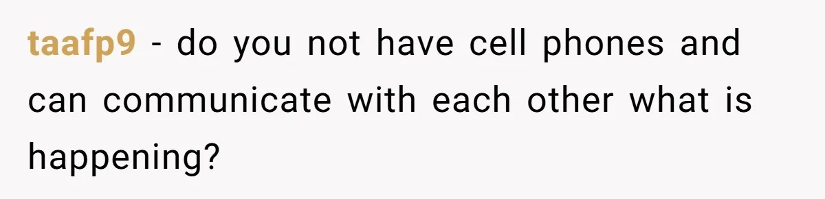 taafp9 − do you not have cell phones and can communicate with each other what is happening?