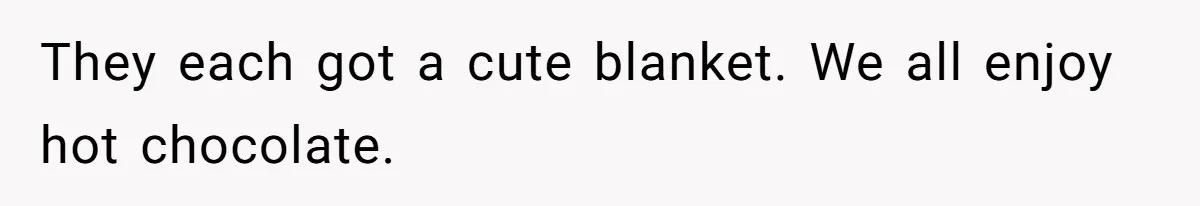 They each got a cute blanket. We all enjoy hot chocolate.