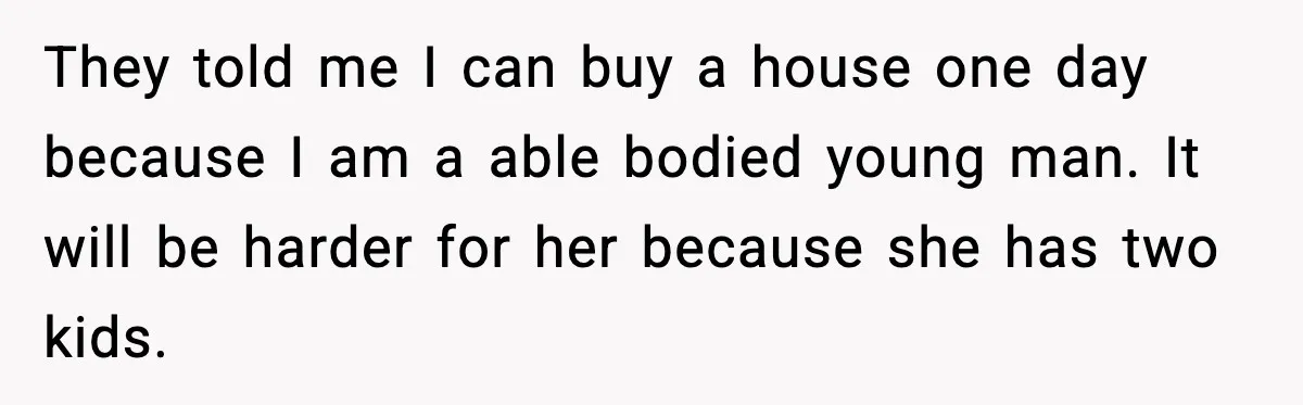 They told me I can buy a house one day because I am a able bodied young man. It will be harder for her because she has two kids.