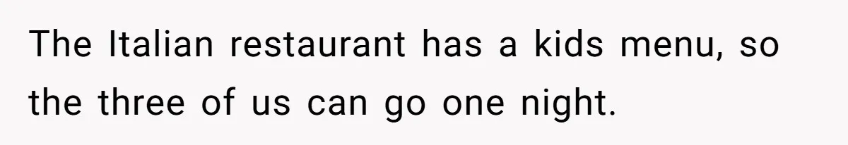 The Italian restaurant has a kids menu, so the three of us can go one night.