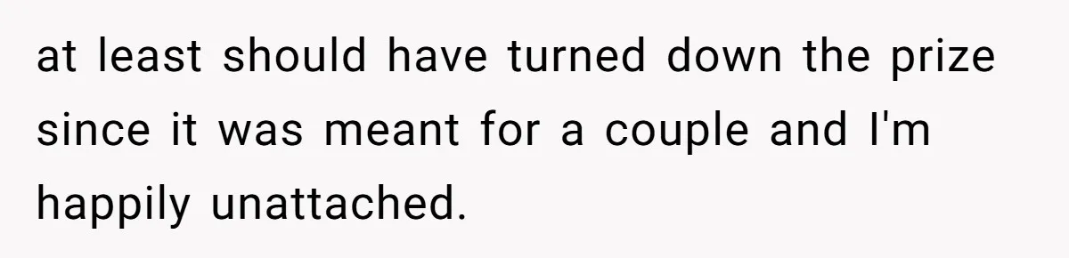 at least should have turned down the prize since it was meant for a couple and I'm happily unattached.
