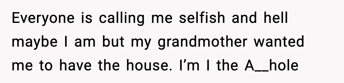 Everyone is calling me selfish and hell maybe I am but my grandmother wanted me to have the house. I’m I the A__hole