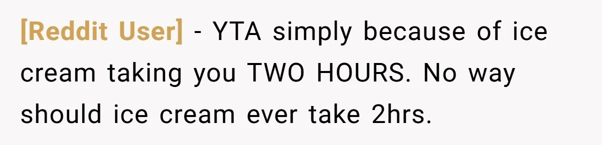 [Reddit User] − YTA simply because of ice cream taking you TWO HOURS. No way should ice cream ever take 2hrs.