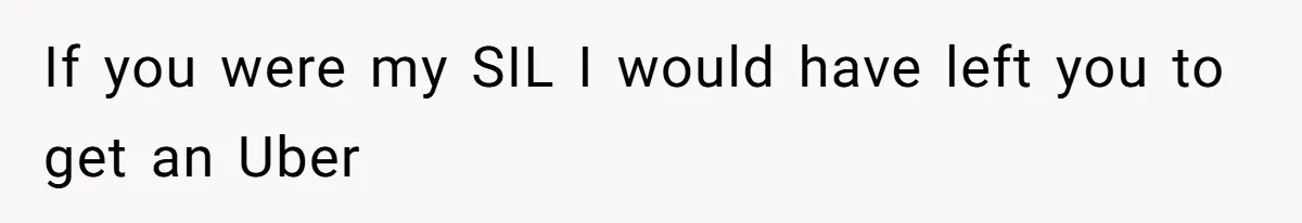 If you were my SIL I would have left you to get an Uber