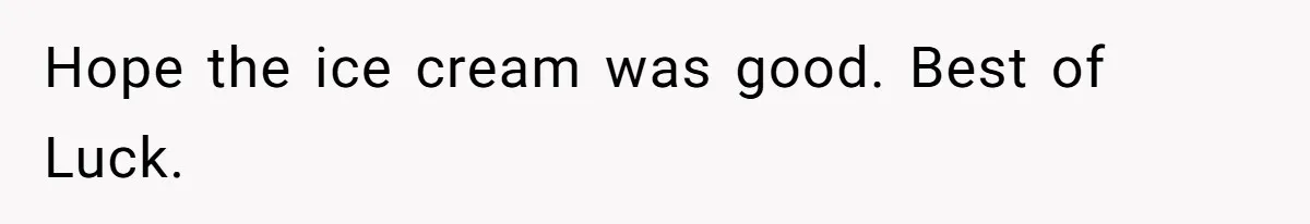 Hope the ice cream was good. Best of Luck.