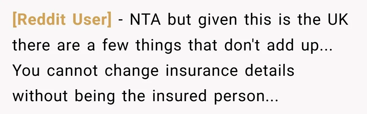 [Reddit User] − NTA but given this is the UK there are a few things that don't add up... You cannot change insurance details without being the insured person...