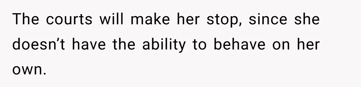 The courts will make her stop, since she doesn’t have the ability to behave on her own.