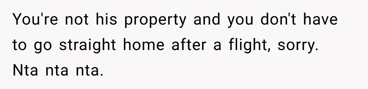 You're not his property and you don't have to go straight home after a flight, sorry. Nta nta nta.